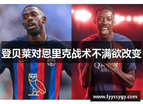 登贝莱对恩里克战术不满欲改变 登贝莱对恩里克战术不满欲改变